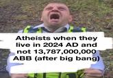 Atheists when they live in 2024 AD and not 13,787,000,000 ABB (after big bang)