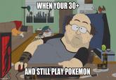 imgflip.com WHEN YOUR 30+ AND STILL PLAY POKEMON PASIO