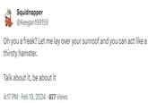 Oh you a freak? Let me lay over your sunroof and you can act like a thirsty hamster.  Squidnapper @Keegan199159 Oh you a freak? Let me lay over your sunroof and you can act like a thirsty hamster. Talk about it, be about it 4:17 PM - Feb 19, 2024 877 Views