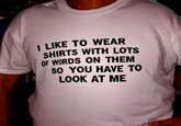 It gets better at text I LIKE TO WEAR SHIRTS WITH LOTS OF WORDS ON THEM SO YOU HAVE TO LOOK AT ME T
