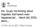 $2 @2dollarbeer the Za got me thinking about tragedies that havent even happened yet.. March 3rd 2024.. damn.... 11:21 PM . Nov 13, 2022 Twitter for iPhone