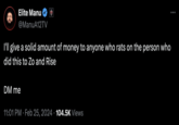 Elite Manu @ManuA12TV 1 I'll give a solid amount of money to anyone who rats on the person who did this to Zo and Rise DM me 11:01 PM Feb 25, 2024 104.5K Views ● :