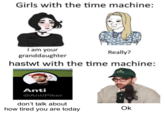 Girls with the time machine: I am your granddaughter hastwt with the time machine: Anti @AntiPiker don't talk about how tired you are today Really? BOLEX Ok