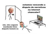 não. eles seguem mandando fotos daquele homem nu estamos vencendo a disputa de narrativas na internet chanceler?