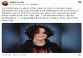 Edgar Gomez @otroedgargomez. Follow A nonbinary student (Nex) and a trans student were attacked by a group of girls in a bathroom at a school in Oklahoma, where the governor recently signed an anti- trans bathroom bill into law. The school didn't call an ambulance + suspended Nex for 2 weeks. They died the next day. 12:33 PM Feb 21, 2024 X Sinks