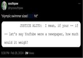 Alito  southpaw @nycsouthpaw *olympic swimmer sized hit* JUSTICE ALITO: I mean, if your if - - let's say YouTube were a newspaper, how much would it weigh? 6:38 PM Feb 26, 2024 2M Views ***