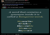 the tortured sarah's department @saharahahmtn nyt connections don't get any f------ ideas NG Coolest thing I've ever read Language the.language.nerds @seaofknees. Feb 20 A word that contains a synonym inside it is called a Kangaroo word. Masculine Chicken Honorable Blossom Separate 9:43 AM Feb 21, 2024 234.7K Views : ... :