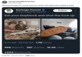 normal mentally ill woman @thefemiurge (antisemitically for some reason) what's the deal with airplane food Garbage Human ♥ @GarbageHuman23 Eat your Goyblock and shut the f--- up HUMAN 6:31 AM - 26 Feb 24 1.7M Views ● 1,004 Bookmarks Follow ADELTA 898 Reposts 387 Quotes 16.5K Likes 5:08 PM. Feb 27, 2024 1.3M Views E ARM DELTA :