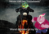 Never call her "Hotwheels" Worst mistake in my life