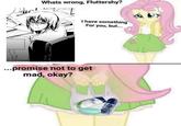 the Whats wrong, Fluttershy? I have something For you, but... ...promise not to get mad, okay?