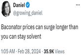 Daniel @growing_daniel Baconator prices can surge longer than you can stay solvent 1:05 AM Feb 28, 2024 · 35.9K Views