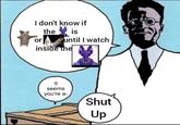 I don't know if the is until I watch or inside the It seems you're a- Shut Up