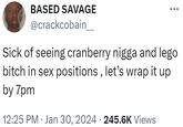 BASED SAVAGE @crackcobain____ Sick of seeing cranberry n---- and lego bitch in sex positions, let's wrap it up by 7pm 12:25 PM Jan 30, 2024 245.6K Views