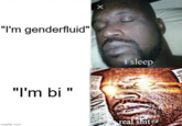 "I'm genderfluid" "I'm bi " imgflip.com X i sleep real s---