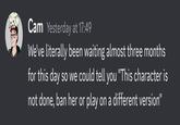 Cam Yesterday at 17:49 We've literally been waiting almost three months for this day so we could tell you "This character is not done, ban her or play on a different version"