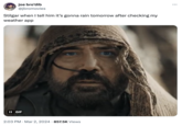 joe bro'dib @jbromovies Stilgar when I tell him it's gonna rain tomorrow after checking my weather app II GIF 2:03 PM Mar 2, 2024 857.5K Views • : ...