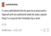 youbuiltcathedrals if u were a gifted/talented child who grew into an anxious adult w fragile self worth and a perfectionist streak that makes u abandon things if ur not good at them immediately clap ur hands #IT ME 344,098 notes Jul 29th, 2016 : t]