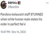 RBPStix @BeerStix Pandora restaurant staff STUNNED when white human male states his order in perfect Na'vi 10:47 PM Dec 14, 2022