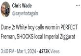VN ARE OWNIING HE BASS Chris Wade @saywhatagain Dune 2: White boy calls worm in PERFECT Freman, SHOCKS local Imperial Ziggurat 3:40 PM Mar 1, 2024 · 437.7K Views