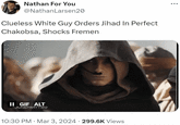 Nathan For You @Nathan Larsen20 Clueless White Guy Orders Jihad In Perfect Chakobsa, Shocks Fremen II GIF ALT DUNEPARTTWO . 10:30 PM - Mar 3, 2024 299.6K Views