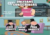 ONLYFANS SUBSCRIBERS "You guys always act like you're better than me" reddit SEX NOFAP P--- ADDICTS BROS ADDICTS imgflip.com Global