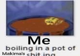 Me boiling in a pot of Makima's chit.ing