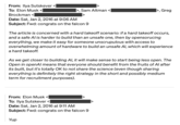 From: Ilya Sutskever < To: Elon Musk Brockman >, Sam Altman Date: Sat, Jan 2, 2016 at 9:06 AM Subject: Fwd: congrats on the falcon 9 The article is concerned with a hard takeoff scenario: if a hard takeoff occurs, and a safe Al is harder to build than an unsafe one, then by opensorucing everything, we make it easy for someone unscrupulous with access to overwhelming amount of hardware to build an unsafe Al, which will experience a hard takeoff. >, Greg As we get closer to building Al, it will make sense to start being less open. The Open in openAl means that everyone should benefit from the fruits of Al after its built, but it's totally OK to not share the science (even though sharing everything is definitely the right strategy in the short and possibly medium term for recruitment purposes). From: Elon Musk < To: Ilya Sutskever< Date: Sat, Jan 2, 2016 at 9:11 AM Subject: Fwd: congrats on the falcon 9 Yup