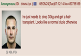 Anonymous (ID: SRMNuTpK) 59 KB JPG 03/05/24(Tue)07:12:14 No.460755169 he just needs to drop 30kg and get a hair transplant. Looks like a normal dude otherwise