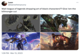 Leon @tearswhenyoucry Wait league of legends dropping art of black characters?? Give 'em the killmonger cut 1:39 PM Mar 13, 2023 ...