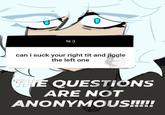 hi :) can i suck your right t-- and jiggle the left one THE QUESTIONS ARE NOT ANONYMOUS!!!!!