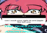 hi :) can i suck your right t-- and jiggle the left one THE QUESTIONS ARE NOT ANONYMOUS!