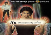 You can always pirate B products it's always morally correct