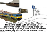 There is no train or bus. We killed them in the late 20th and early 21st century in favor of designing cities for cars, building highways, and meadow estates and destroying public transit in rural areas mgilip.com