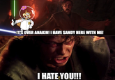 IT'S OVER ANAKIN! I HAVE SANDY HERE WITH ME! I HATE YOU!!!