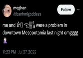 meghan Follow @banhmigoddess -2015ཧ were a problem in me and downtown Mesopotamia last night omgggg 11:23 PM Jul 27, 2022 •