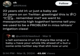 sk @kirkxxs 22 years old irl: ur just a baby aw Follow 22 years on on Twitter: greetings! this is R. remember me? we went to mesopotamia high together! lemme tell you we used to be a PROBLEM in miss ishtars' irrigation class! @untilib1eedout ⚫ Mar 9 u tell someone irl ur 22 theyre like omg ur a baby u have your whole life ahead of u but u come onto twitter say that s--- now ur unc 9:14 PM Mar 9, 2024 45.6K Views