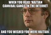 WHEN YOU READ "HAITIAN CANNIBAL GANGS"IN THE INTERNET AND YOU WISHED YOU WERE HAITIAN. imgflip.com
