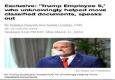 Exclusive: 'Trump Employee 5,' who unknowingly helped move classified documents, speaks out By Katelyn Polantz and Kaitlan Collins, CNN 10 minute read Updated 4:05 PM EDT, Mon March 11, 2024 Video Ad Feedback Ex-Trump employee reveals how he unwittingly helped move classified documents