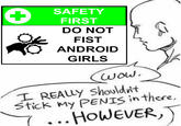 + SAFETY FIRST DO NOT FIST ANDROID GIRLS wow. I REALLY shouldn't Stick my PENIS in there. ... HOWEVER,