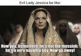 Evil Lady Jessica be like: trists ૩૪ ફ Now you, listen here, he's not the messiah; he's a very naughty boy. Now go away!