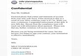 MY milo yiannopoulos To: werk@yesjulz.com & 6 more... > Confidential 3:31 PM Dear Ms. Goddard, Enclosed please find a letter and statement of account from your time with Yeezy. Fines incurred to date as a result of your NDA violations come to $7.7m. While you were a contractor, I suspended enforcement of this debt. It now falls due. Hassan from the compliance team will reach out with information about payment. Please note that any further violations will accrue more fines. Because you are being terminated for cause, but also because you forgot to sign your contract, your termination is effective immediately. Yours, Milo MILO YIANNOPOULOS CHIEF OF STAFF 310 870 8650 CELL 212 971 9751 OFFICE