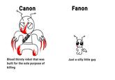 Canon Fanon Blood thirsty robot that was built for the sole purpose of killing Just a silly little guy