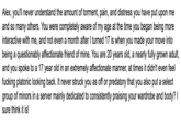 Mandela Catalogue Alex Kister Fetish Allegations Alex, you'll never understand the amount of torment, pain, and distress you have put upon me and so many others. You were completely aware of my age at the time you began being more interactive with me, and not even a month after I turned 17 is when you made your move into being a questionably affectionate friend of mine. You are 20 years old, a nearly fully grown adult, and you spoke to a 17 year old in an extremely affectionate manner, at times it didn't even feel f------ platonic looking back. It never struck you as off or predatory that you also put a select group of minors in a server mainly dedicated to consistently praising your wardrobe and body? I sure think it is!