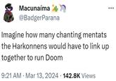 Running Dune on Mentats Macunaíma @BadgerParana Imagine how many chanting mentats. the Harkonnens would have to link up together to run Doom • 9:21 AM Mar 13, 2024 142.8K Views •