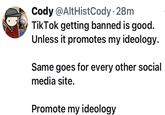 Tik Tok Ban Cody @AltHistCody. 28m TikTok getting banned is good. Unless it promotes my ideology. Same goes for every other social media site. Promote my ideology