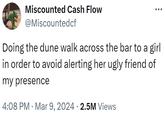 Miscounted Cash Flow @Miscountedcf ... Doing the dune walk across the bar to a girl in order to avoid alerting her ugly friend of my presence .• • 4:08 PM Mar 9, 2024 2.5M Views