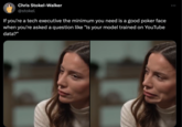 Chris Stokel-Walker @stokel If you're a tech executive the minimum you need is a good poker face when you're asked a question like "Is your model trained on YouTube data?"