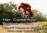 This one always gets me | /r/memes Her: Come over Bigfoot: I can't Her: I have a shaky, low-res camera