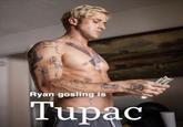 Ryan gosling is Tupac