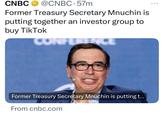 CNBC @CNBC.57m Former Treasury Secretary Mnuchin is putting together an investor group to buy TikTok CONFE NCE Former Treasury Secretary Mnuchin is putting t... From cnbc.com